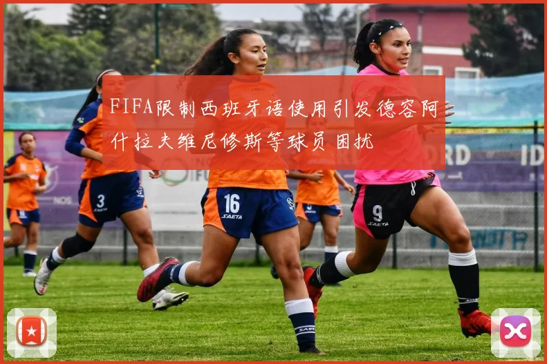 FIFA限制西班牙语使用引发德容阿什拉夫维尼修斯等球员困扰