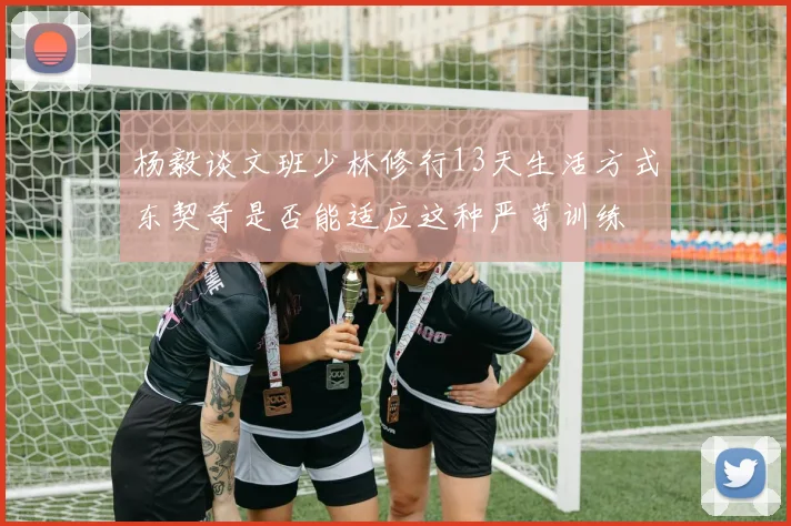 杨毅谈文班少林修行13天生活方式东契奇是否能适应这种严苛训练