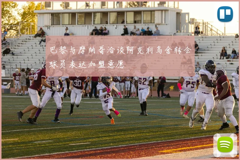 巴黎与摩纳哥洽谈阿克利乌舍转会球员表达加盟意愿