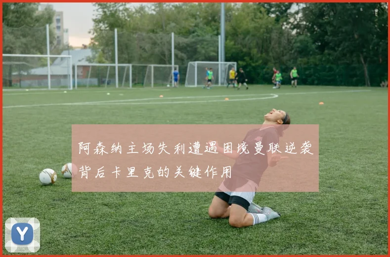 阿森纳主场失利遭遇困境曼联逆袭背后卡里克的关键作用