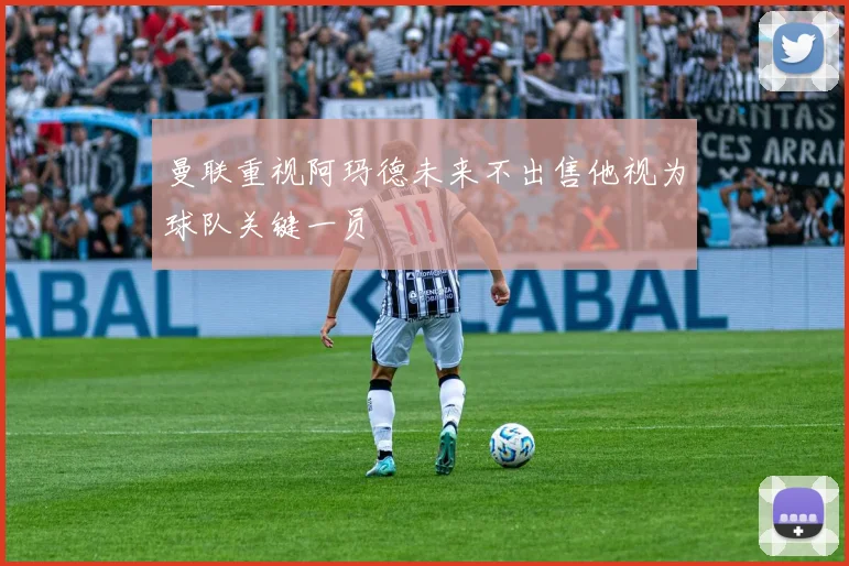 曼联重视阿玛德未来不出售他视为球队关键一员
