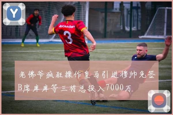 老佛爷疯狂操作皇马引进穆帅免签B席库库等三将总投入7000万