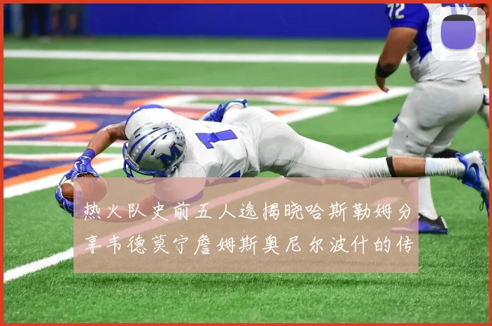 热火队史前五人选揭晓哈斯勒姆分享韦德莫宁詹姆斯奥尼尔波什的传奇地位