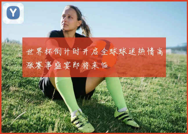 世界杯倒计时开启全球球迷热情高涨赛事盛宴即将来临