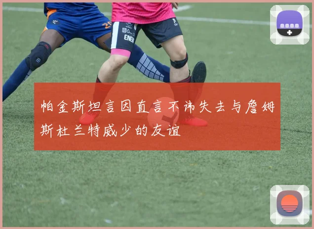 帕金斯坦言因直言不讳失去与詹姆斯杜兰特威少的友谊