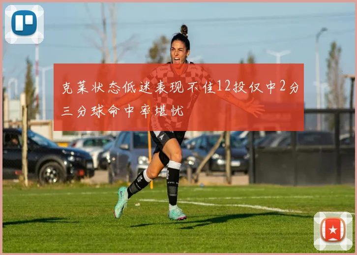 克莱状态低迷表现不佳12投仅中2分三分球命中率堪忧