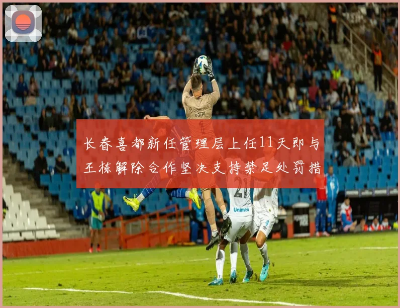 长春喜都新任管理层上任11天即与王栋解除合作坚决支持禁足处罚措施
