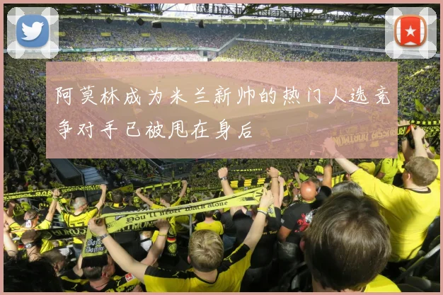 阿莫林成为米兰新帅的热门人选竞争对手已被甩在身后