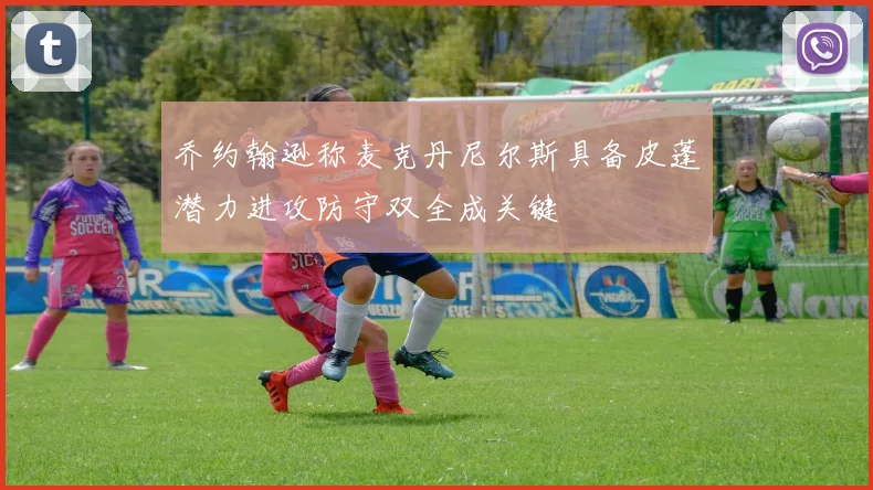 乔约翰逊称麦克丹尼尔斯具备皮蓬潜力进攻防守双全成关键