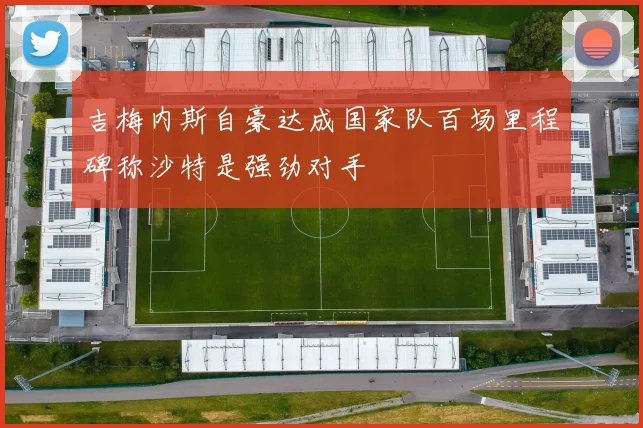 吉梅内斯自豪达成国家队百场里程碑称沙特是强劲对手