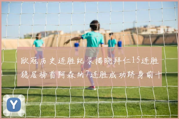 欧冠历史连胜纪录揭晓拜仁15连胜稳居榜首阿森纳7连胜成功跻身前十