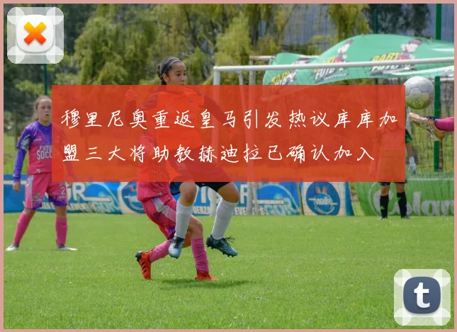穆里尼奥重返皇马引发热议库库加盟三大将助教赫迪拉已确认加入