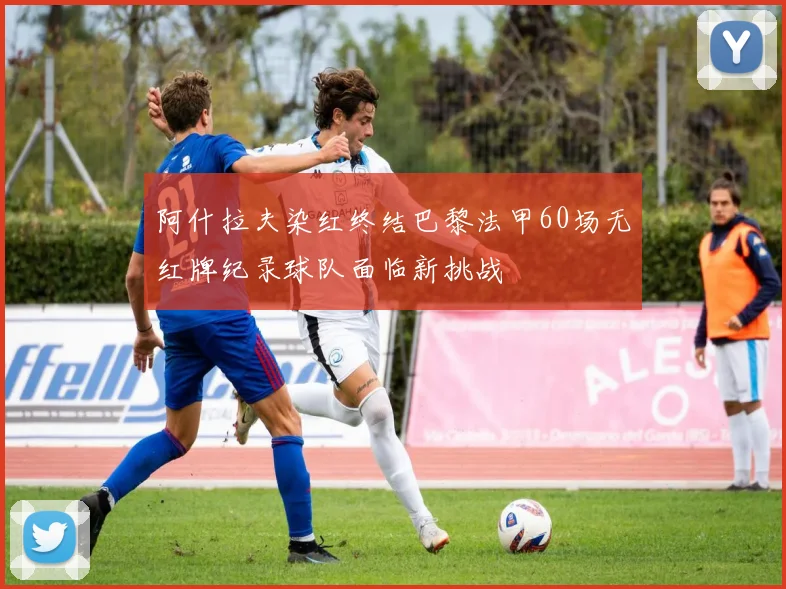 阿什拉夫染红终结巴黎法甲60场无红牌纪录球队面临新挑战