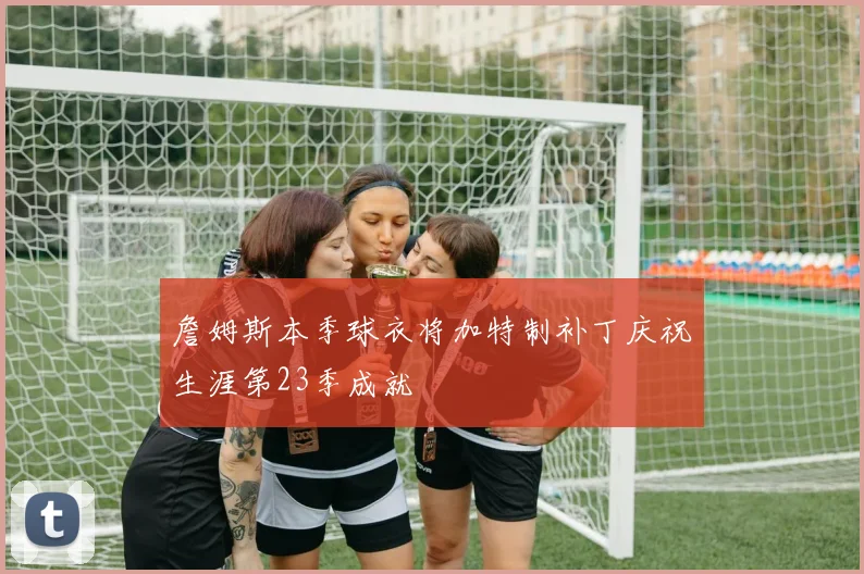 詹姆斯本季球衣将加特制补丁庆祝生涯第23季成就