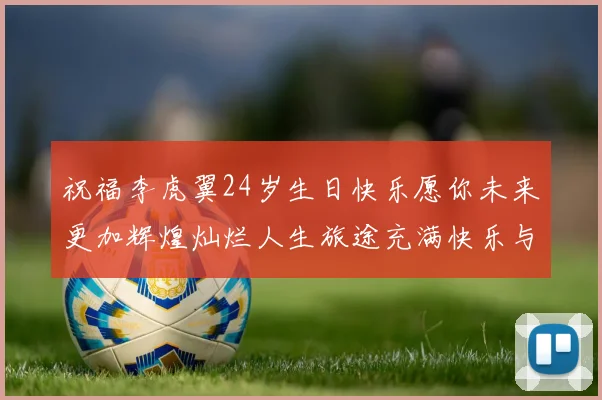 祝福李虎翼24岁生日快乐愿你未来更加辉煌灿烂人生旅途充满快乐与成功