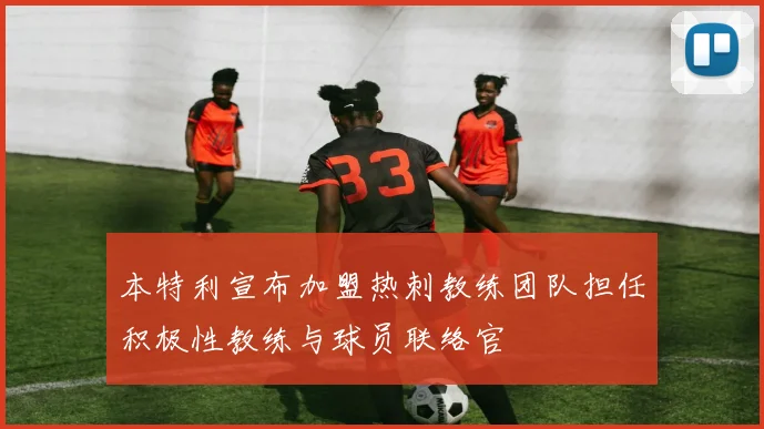本特利宣布加盟热刺教练团队担任积极性教练与球员联络官