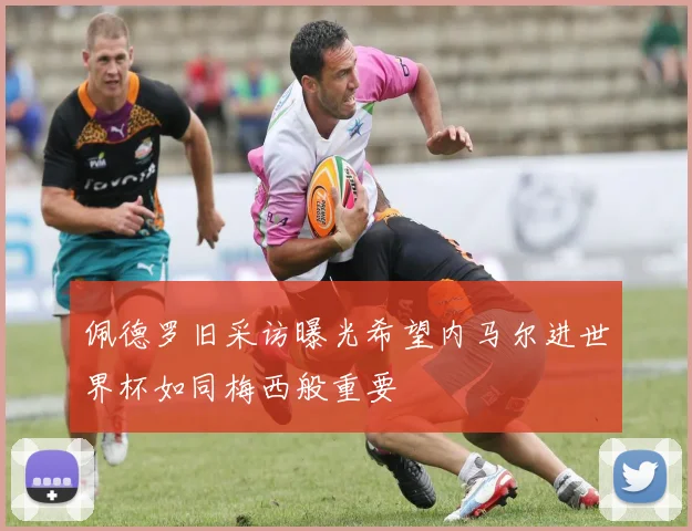 佩德罗旧采访曝光希望内马尔进世界杯如同梅西般重要
