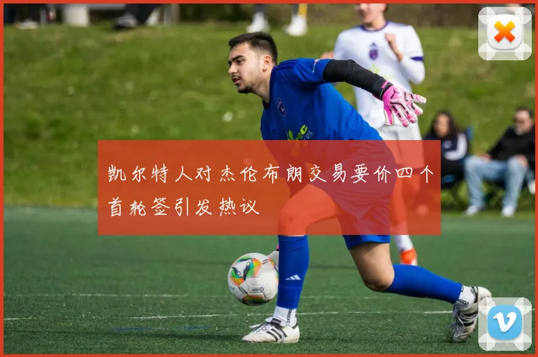 凯尔特人对杰伦布朗交易要价四个首轮签引发热议