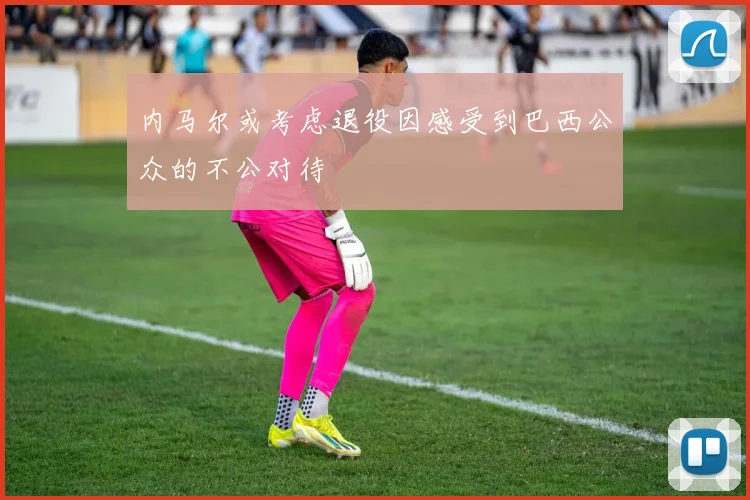 内马尔或考虑退役因感受到巴西公众的不公对待