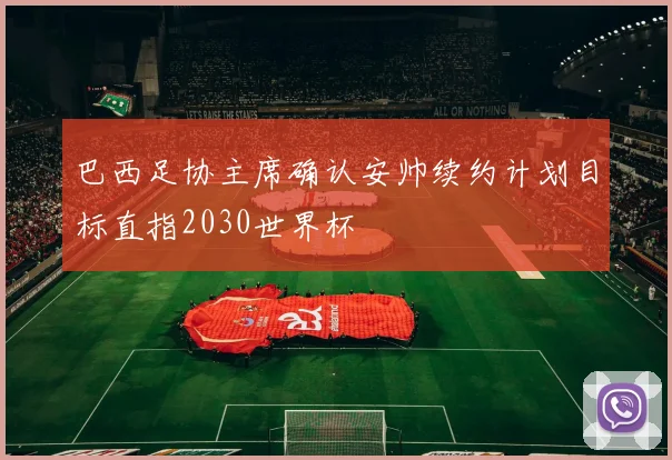 巴西足协主席确认安帅续约计划目标直指2030世界杯