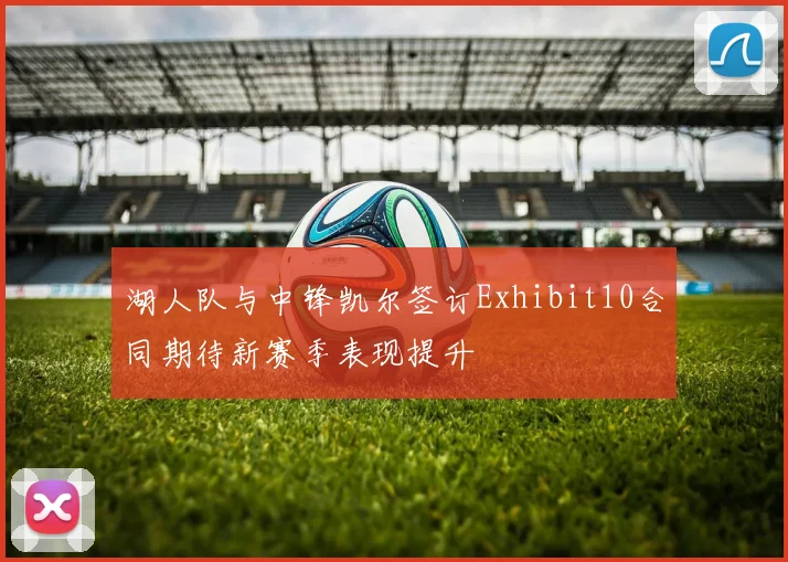 湖人队与中锋凯尔签订Exhibit10合同期待新赛季表现提升