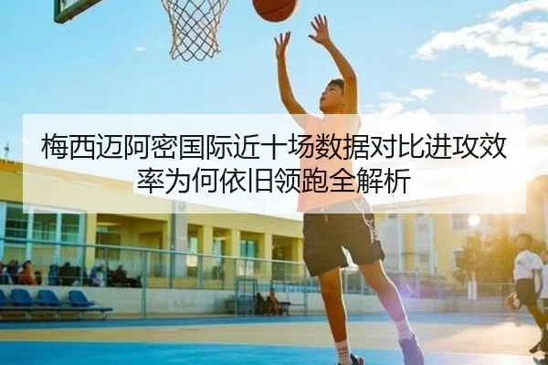 梅西迈阿密国际近十场数据对比进攻效率为何依旧领跑全解析 | milan.com